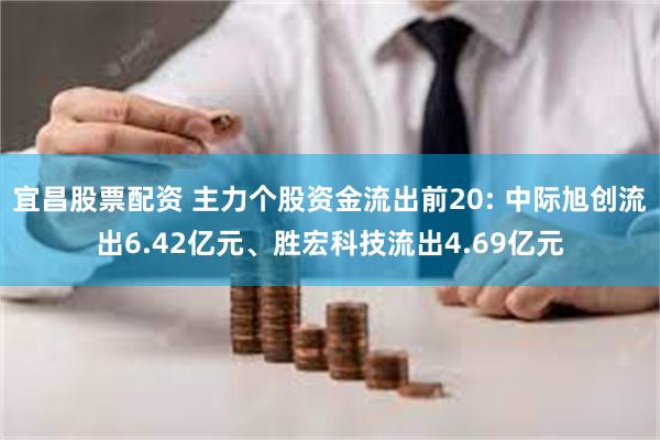   宜昌股票配资 主力个股资金流出前20: 中际旭创流出6.42亿元、胜宏科技流出4.69亿元