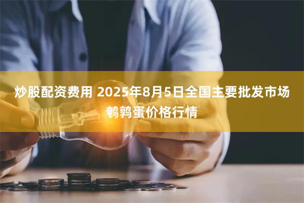   炒股配资费用 2025年8月5日全国主要批发市场鹌鹑蛋价格行情