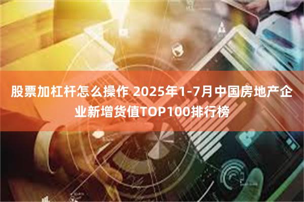   股票加杠杆怎么操作 2025年1-7月中国房地产企业新增货值TOP100排行榜