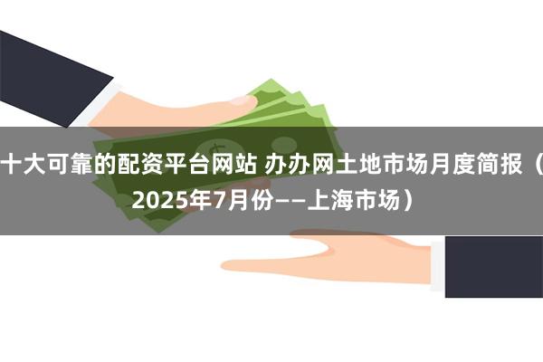   十大可靠的配资平台网站 办办网土地市场月度简报（2025年7月份——上海市场）