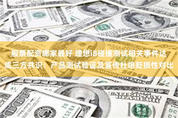   股票配资哪家最好 理想i8碰撞测试相关事件达成三方共识：产品测试验证及宣传杜绝贬损性对比