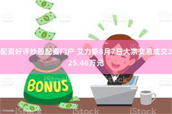   配资好评炒股配资门户 艾力斯8月7日大宗交易成交225.46万元