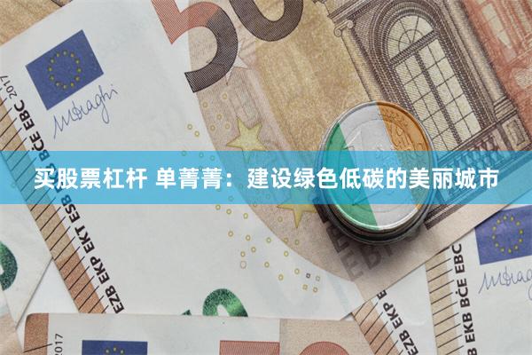   买股票杠杆 单菁菁：建设绿色低碳的美丽城市