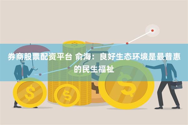   券商股票配资平台 俞海：良好生态环境是最普惠的民生福祉