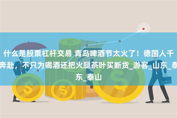   什么是股票杠杆交易 青岛啤酒节太火了！德国人千里奔赴，不只为喝酒还把火腿茶叶买断货_游客_山东_泰山