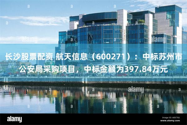   长沙股票配资 航天信息（600271）：中标苏州市公安局采购项目，中标金额为397.84万元