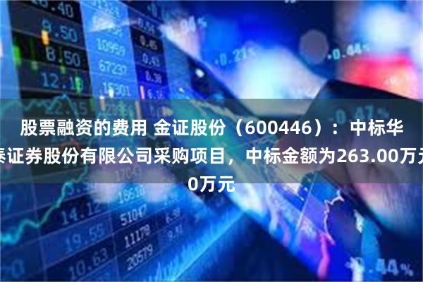   股票融资的费用 金证股份（600446）：中标华泰证券股份有限公司采购项目，中标金额为263.00万元