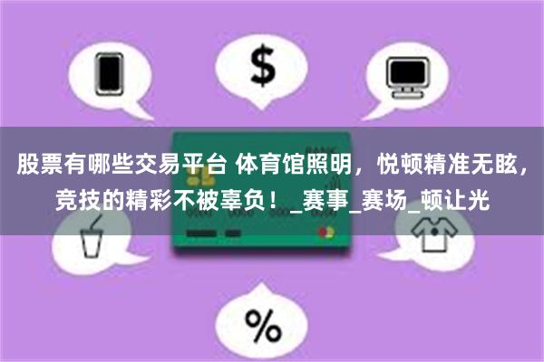  股票有哪些交易平台 体育馆照明，悦顿精准无眩，竞技的精彩不被辜负！_赛事_赛场_顿让光