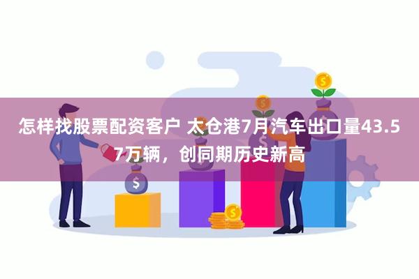   怎样找股票配资客户 太仓港7月汽车出口量43.57万辆，创同期历史新高