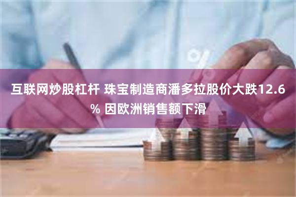   互联网炒股杠杆 珠宝制造商潘多拉股价大跌12.6% 因欧洲销售额下滑
