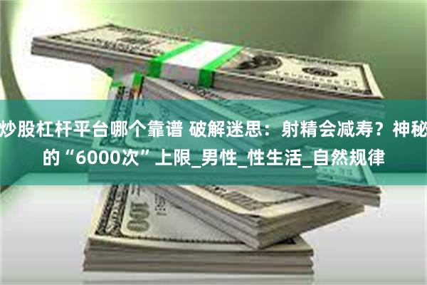   炒股杠杆平台哪个靠谱 破解迷思：射精会减寿？神秘的“6000次”上限_男性_性生活_自然规律
