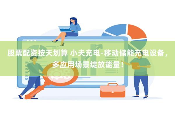   股票配资按天划算 小夫充电-移动储能充电设备，多应用场景绽放能量！