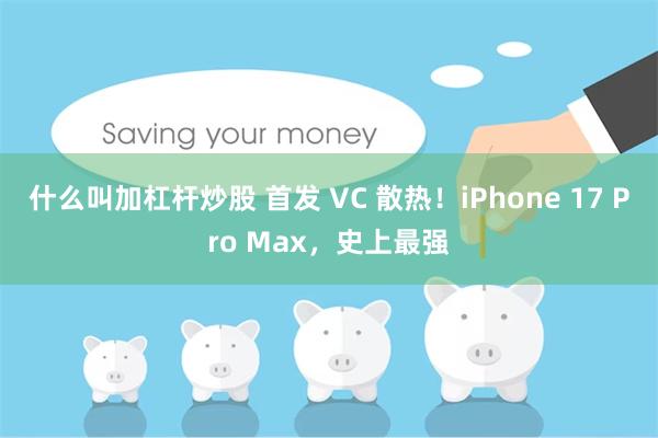 什么叫加杠杆炒股 首发 VC 散热!iPhone 17 Pro Max,史上最强   什么叫加杠杆炒股 首发 VC 散热!iPhone 17 Pro Max,史上最强
