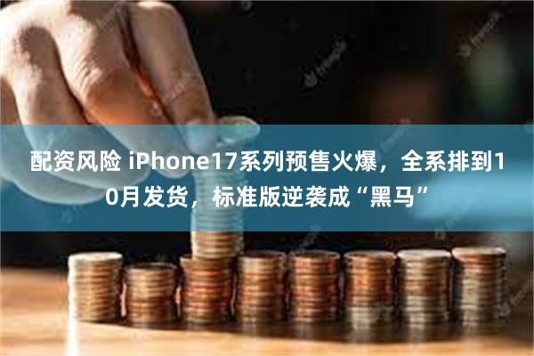   配资风险 iPhone17系列预售火爆，全系排到10月发货，标准版逆袭成“黑马”