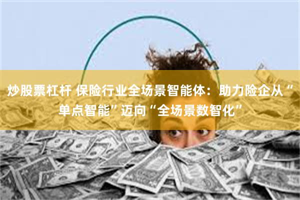   炒股票杠杆 保险行业全场景智能体：助力险企从“单点智能”迈向“全场景数智化”