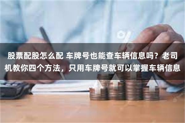   股票配股怎么配 车牌号也能查车辆信息吗？老司机教你四个方法，只用车牌号就可以掌握车辆信息