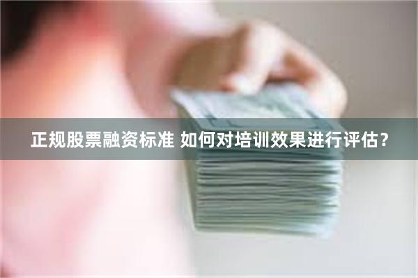   正规股票融资标准 如何对培训效果进行评估？
