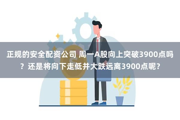   正规的安全配资公司 周一A股向上突破3900点吗？还是将向下走低并大跌远离3900点呢？