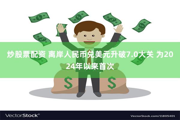   炒股票配资 离岸人民币兑美元升破7.0大关 为2024年以来首次