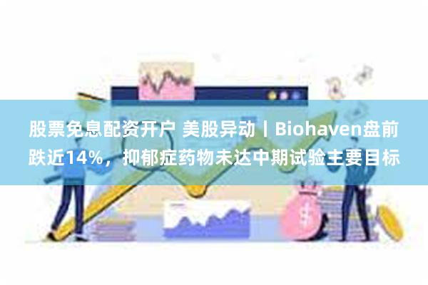   股票免息配资开户 美股异动丨Biohaven盘前跌近14%，抑郁症药物未达中期试验主要目标