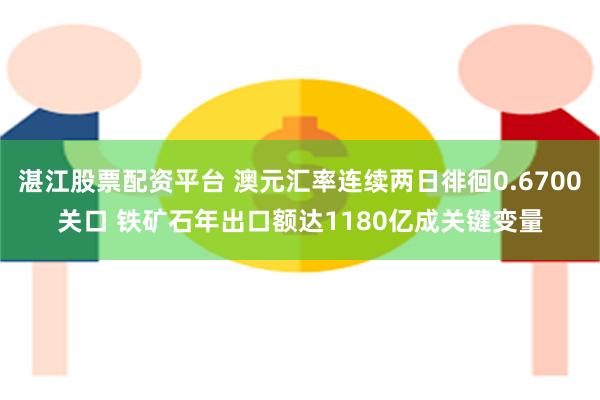  湛江股票配资平台 澳元汇率连续两日徘徊0.6700关口 铁矿石年出口额达1180亿成关键变量
